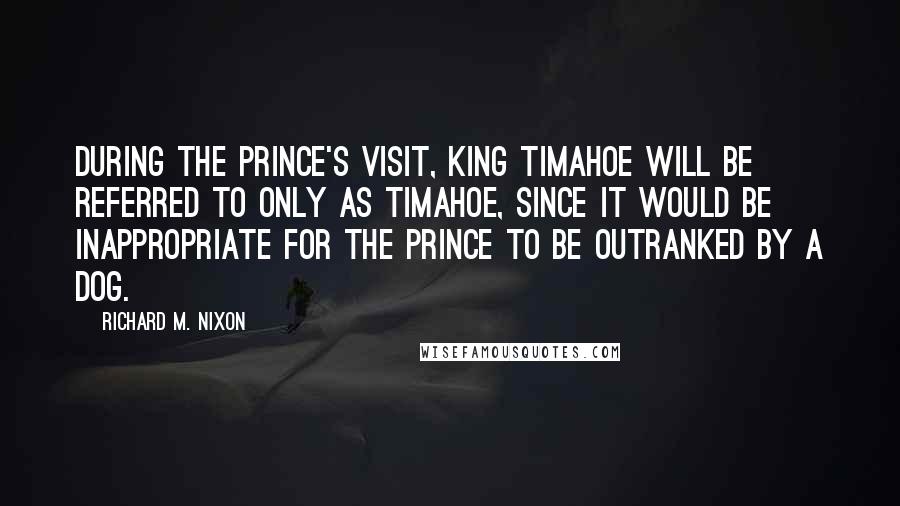 Richard M. Nixon Quotes: During the Prince's visit, King Timahoe will be referred to only as Timahoe, since it would be inappropriate for the Prince to be outranked by a dog.