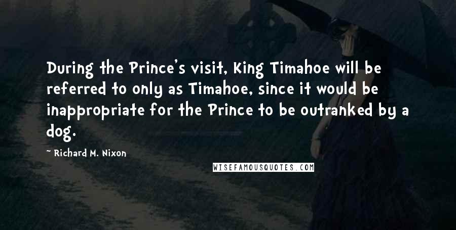 Richard M. Nixon Quotes: During the Prince's visit, King Timahoe will be referred to only as Timahoe, since it would be inappropriate for the Prince to be outranked by a dog.