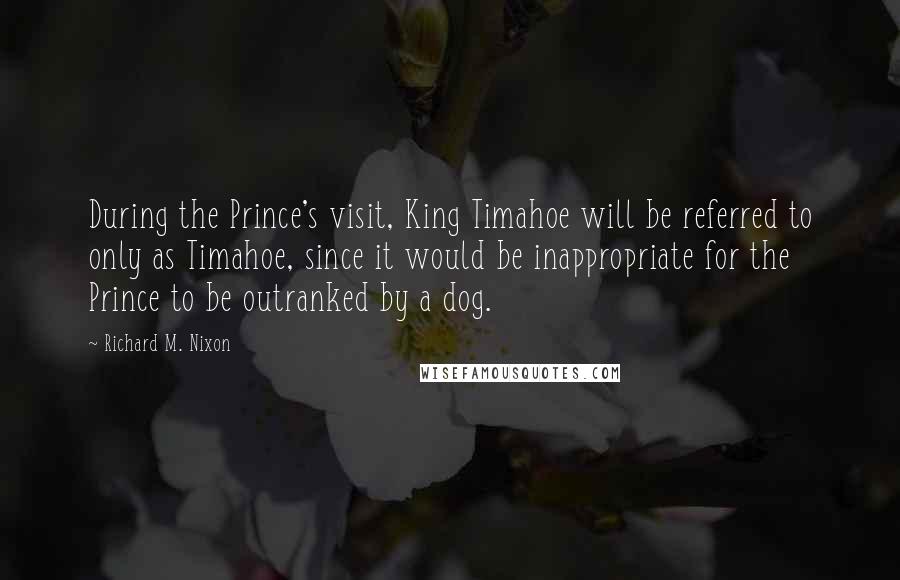 Richard M. Nixon Quotes: During the Prince's visit, King Timahoe will be referred to only as Timahoe, since it would be inappropriate for the Prince to be outranked by a dog.