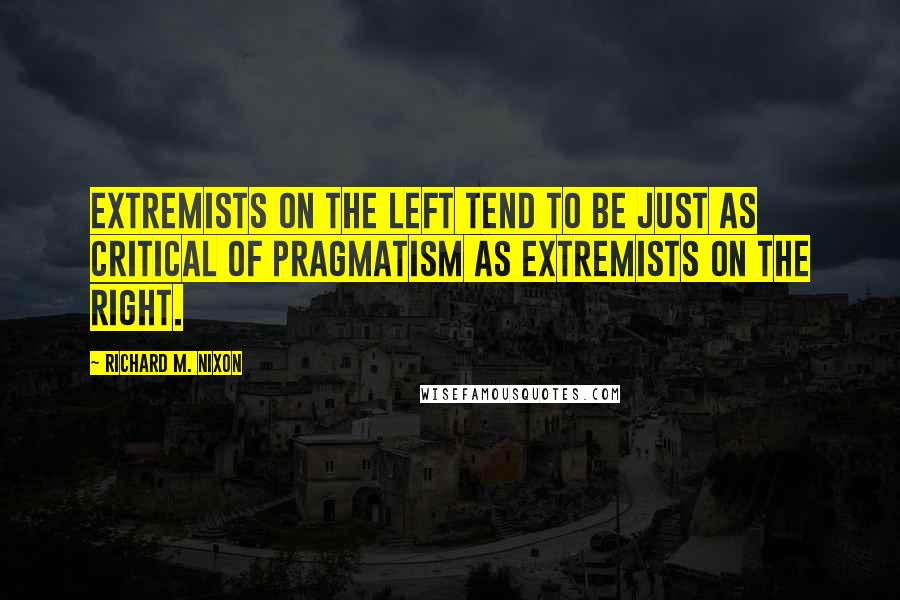 Richard M. Nixon Quotes: Extremists on the left tend to be just as critical of pragmatism as extremists on the right.