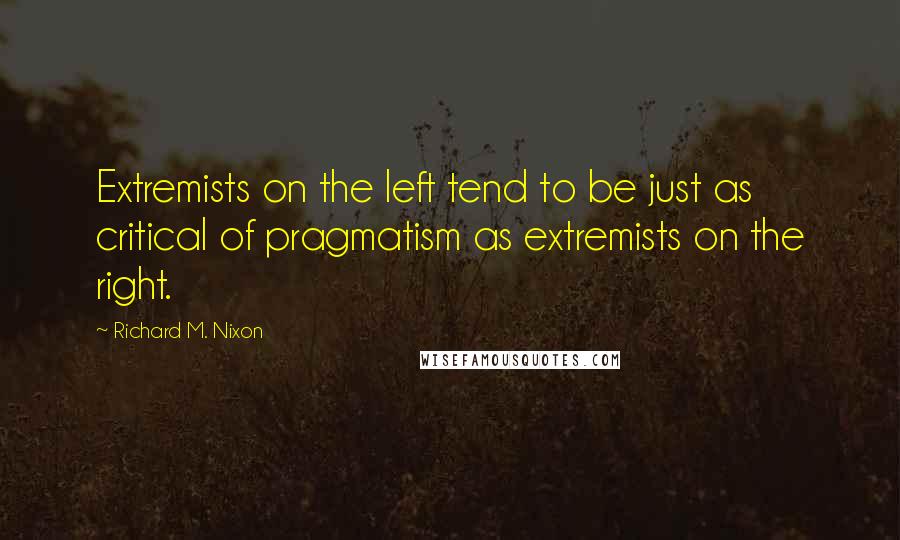 Richard M. Nixon Quotes: Extremists on the left tend to be just as critical of pragmatism as extremists on the right.