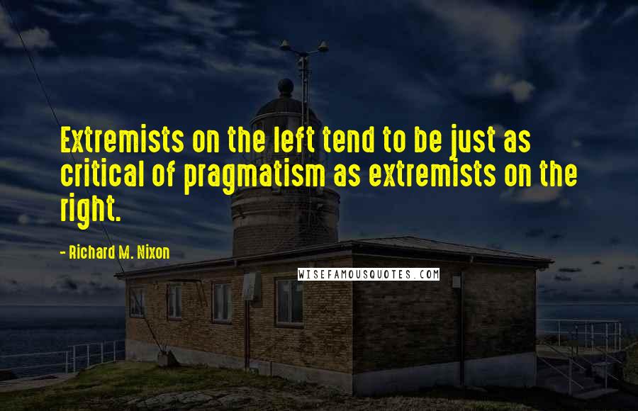 Richard M. Nixon Quotes: Extremists on the left tend to be just as critical of pragmatism as extremists on the right.