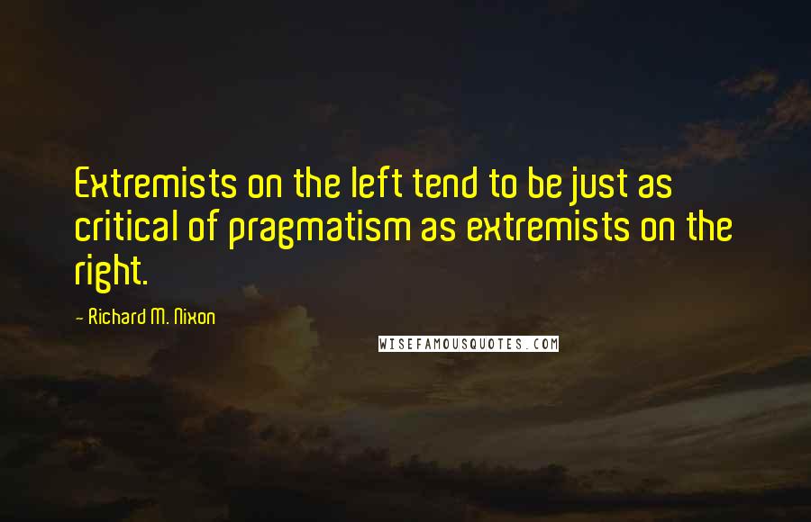 Richard M. Nixon Quotes: Extremists on the left tend to be just as critical of pragmatism as extremists on the right.