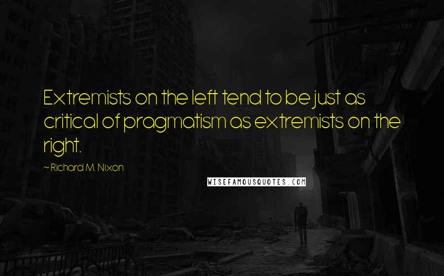 Richard M. Nixon Quotes: Extremists on the left tend to be just as critical of pragmatism as extremists on the right.