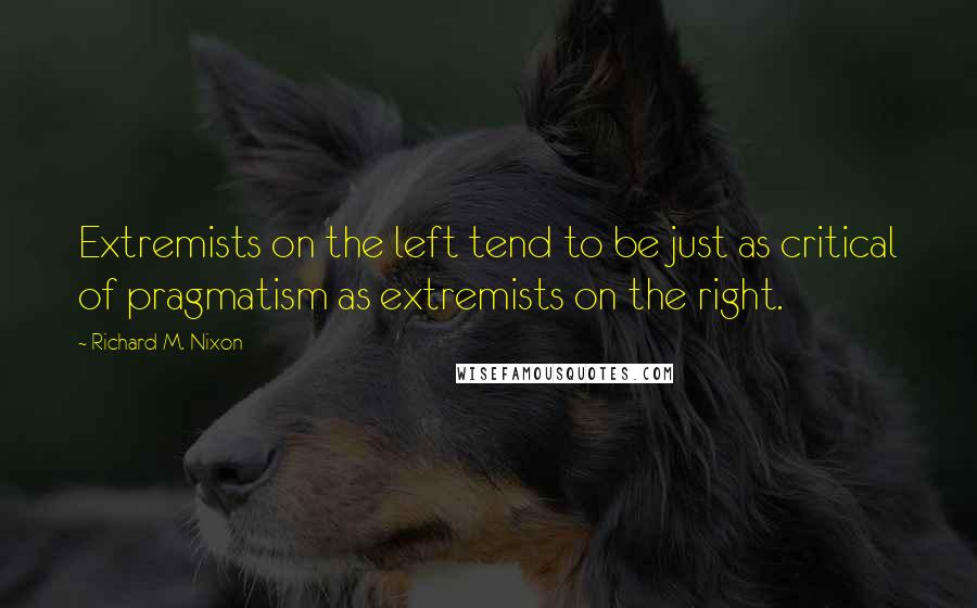 Richard M. Nixon Quotes: Extremists on the left tend to be just as critical of pragmatism as extremists on the right.