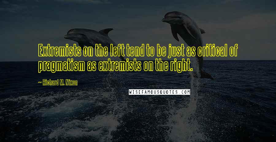 Richard M. Nixon Quotes: Extremists on the left tend to be just as critical of pragmatism as extremists on the right.