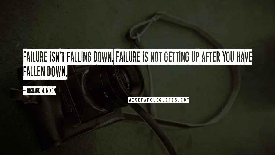 Richard M. Nixon Quotes: Failure isn't falling down. Failure is not getting up after you have fallen down.