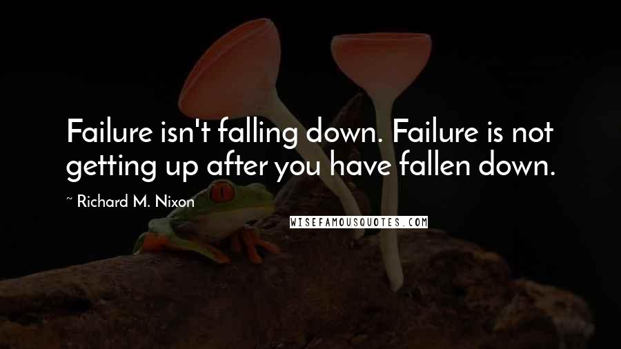 Richard M. Nixon Quotes: Failure isn't falling down. Failure is not getting up after you have fallen down.