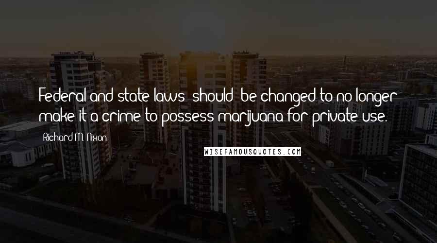 Richard M. Nixon Quotes: Federal and state laws (should) be changed to no longer make it a crime to possess marijuana for private use.