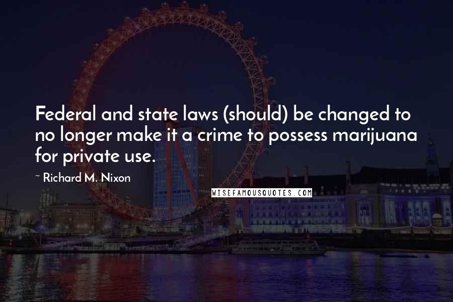 Richard M. Nixon Quotes: Federal and state laws (should) be changed to no longer make it a crime to possess marijuana for private use.