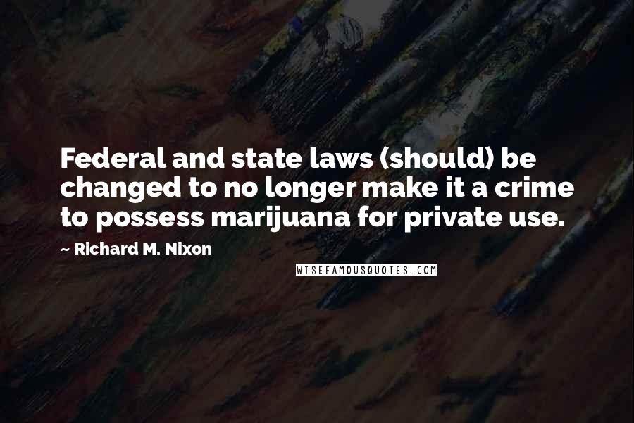 Richard M. Nixon Quotes: Federal and state laws (should) be changed to no longer make it a crime to possess marijuana for private use.