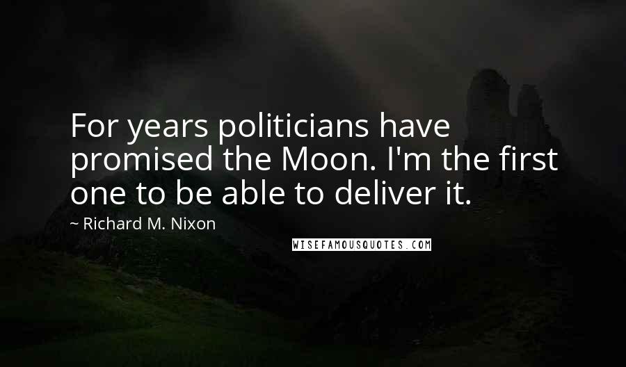 Richard M. Nixon Quotes: For years politicians have promised the Moon. I'm the first one to be able to deliver it.