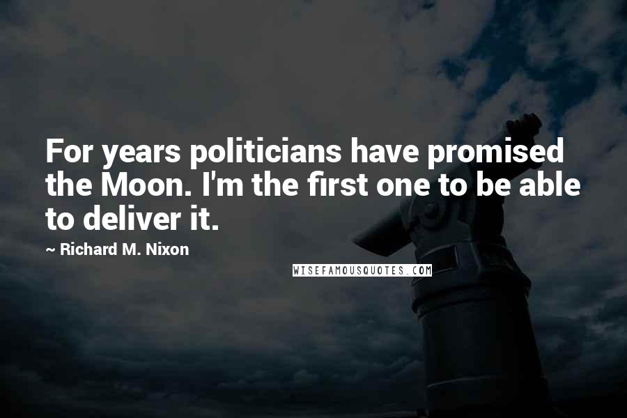 Richard M. Nixon Quotes: For years politicians have promised the Moon. I'm the first one to be able to deliver it.