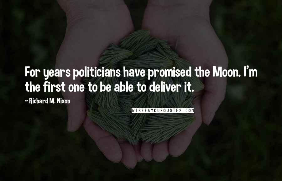 Richard M. Nixon Quotes: For years politicians have promised the Moon. I'm the first one to be able to deliver it.