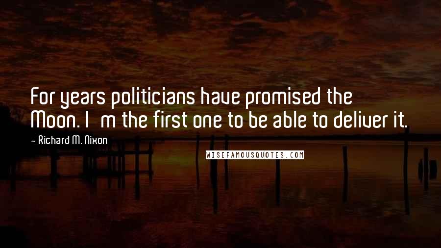 Richard M. Nixon Quotes: For years politicians have promised the Moon. I'm the first one to be able to deliver it.