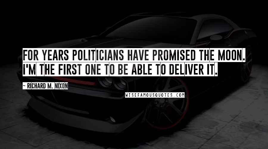 Richard M. Nixon Quotes: For years politicians have promised the Moon. I'm the first one to be able to deliver it.