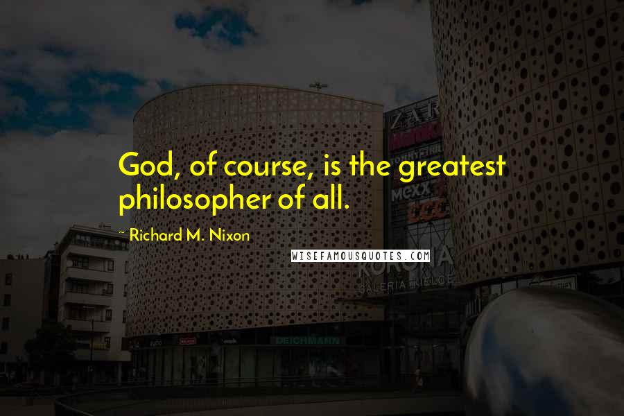 Richard M. Nixon Quotes: God, of course, is the greatest philosopher of all.