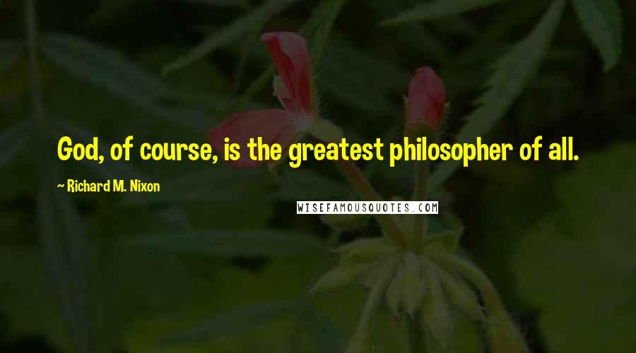 Richard M. Nixon Quotes: God, of course, is the greatest philosopher of all.