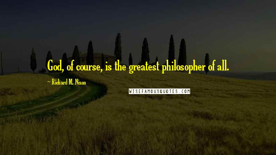 Richard M. Nixon Quotes: God, of course, is the greatest philosopher of all.