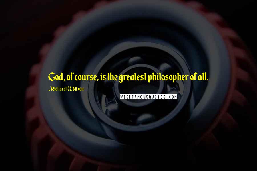 Richard M. Nixon Quotes: God, of course, is the greatest philosopher of all.