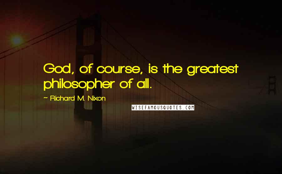 Richard M. Nixon Quotes: God, of course, is the greatest philosopher of all.