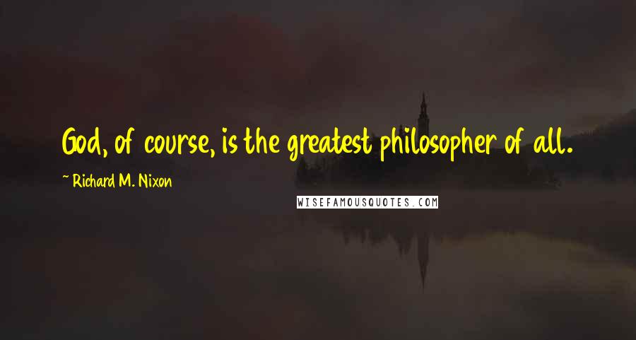 Richard M. Nixon Quotes: God, of course, is the greatest philosopher of all.