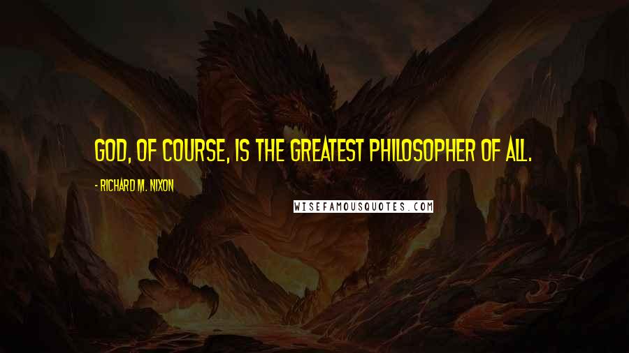 Richard M. Nixon Quotes: God, of course, is the greatest philosopher of all.