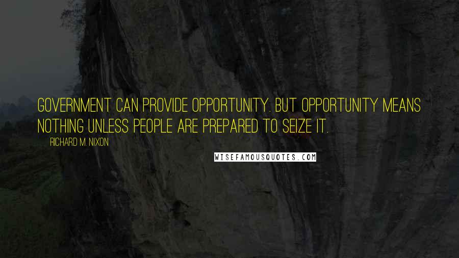 Richard M. Nixon Quotes: Government can provide opportunity. But opportunity means nothing unless people are prepared to seize it.
