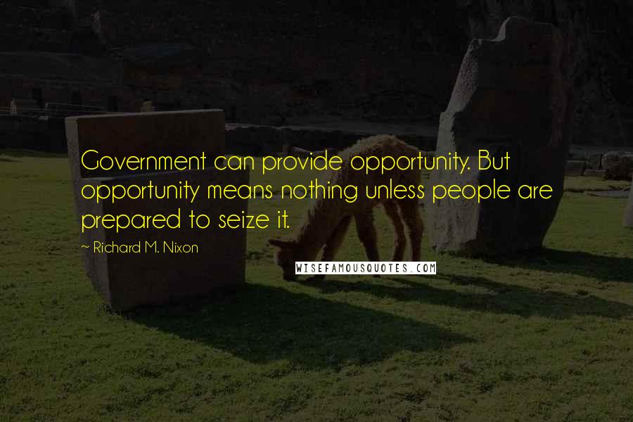 Richard M. Nixon Quotes: Government can provide opportunity. But opportunity means nothing unless people are prepared to seize it.