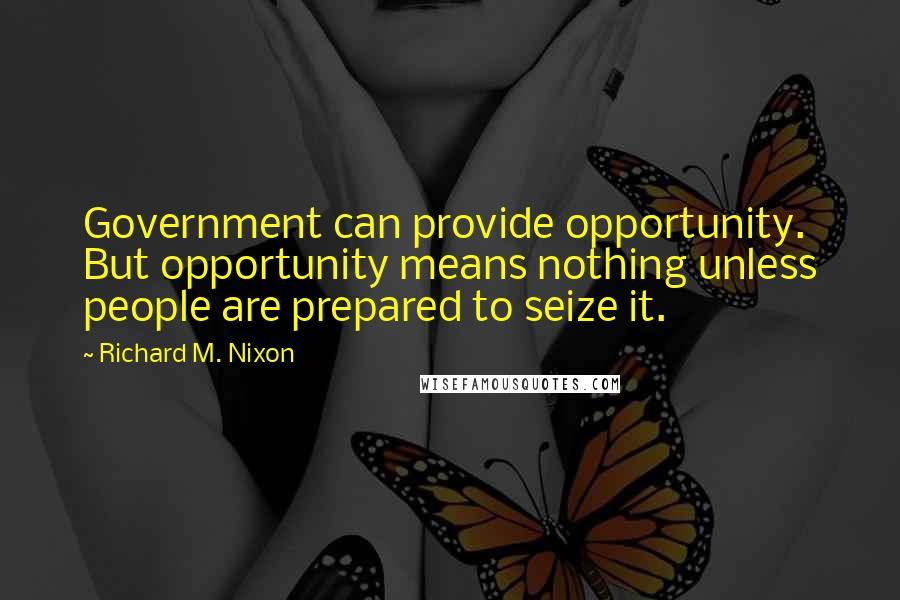 Richard M. Nixon Quotes: Government can provide opportunity. But opportunity means nothing unless people are prepared to seize it.