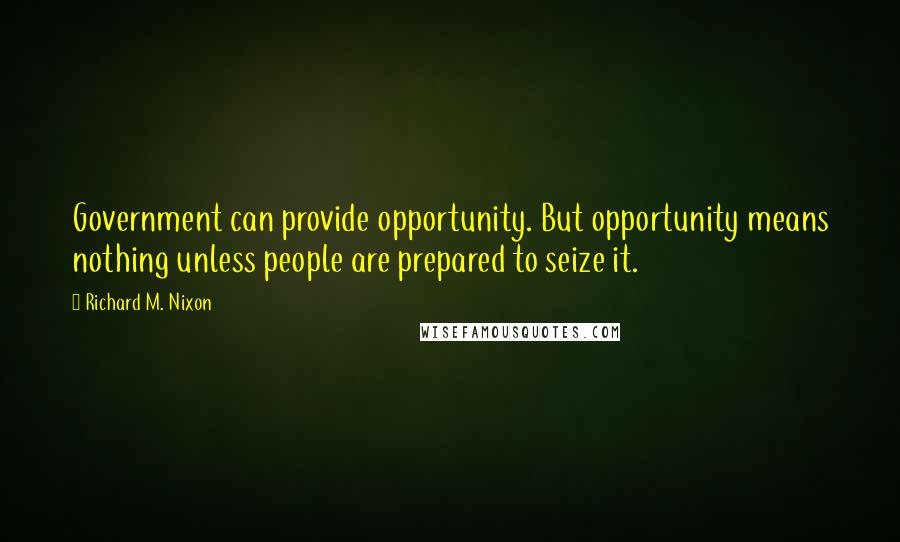 Richard M. Nixon Quotes: Government can provide opportunity. But opportunity means nothing unless people are prepared to seize it.