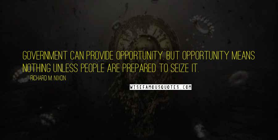 Richard M. Nixon Quotes: Government can provide opportunity. But opportunity means nothing unless people are prepared to seize it.