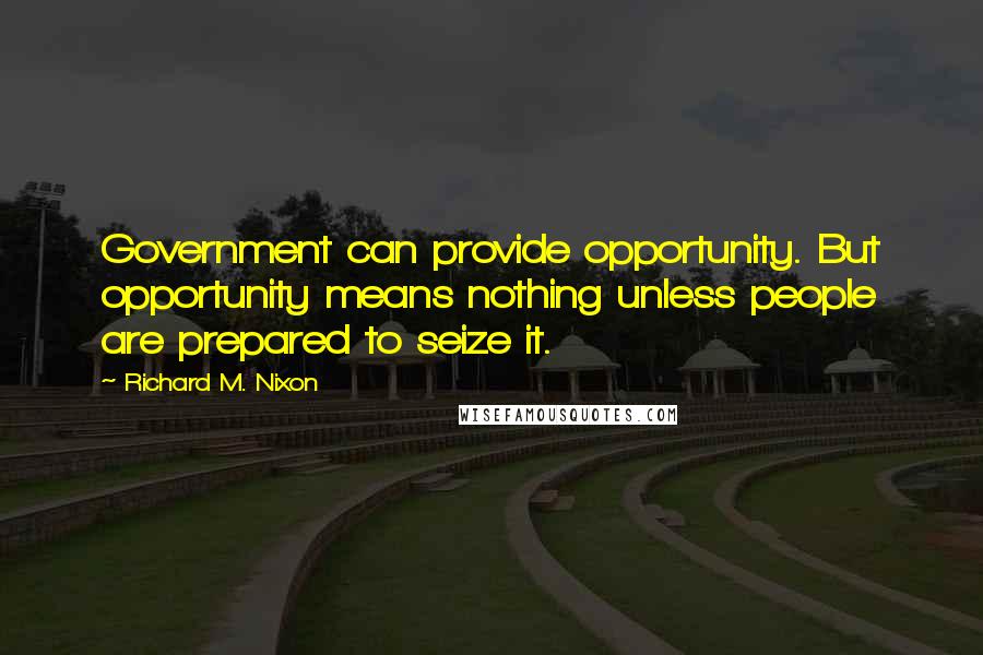 Richard M. Nixon Quotes: Government can provide opportunity. But opportunity means nothing unless people are prepared to seize it.