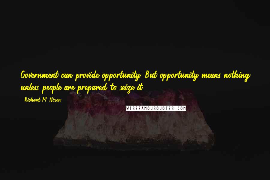 Richard M. Nixon Quotes: Government can provide opportunity. But opportunity means nothing unless people are prepared to seize it.