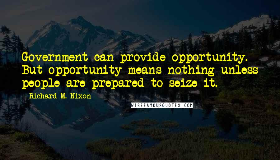 Richard M. Nixon Quotes: Government can provide opportunity. But opportunity means nothing unless people are prepared to seize it.