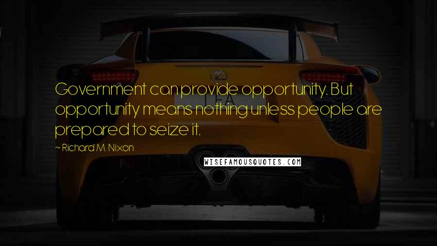 Richard M. Nixon Quotes: Government can provide opportunity. But opportunity means nothing unless people are prepared to seize it.