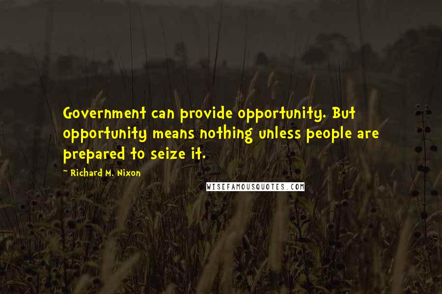 Richard M. Nixon Quotes: Government can provide opportunity. But opportunity means nothing unless people are prepared to seize it.