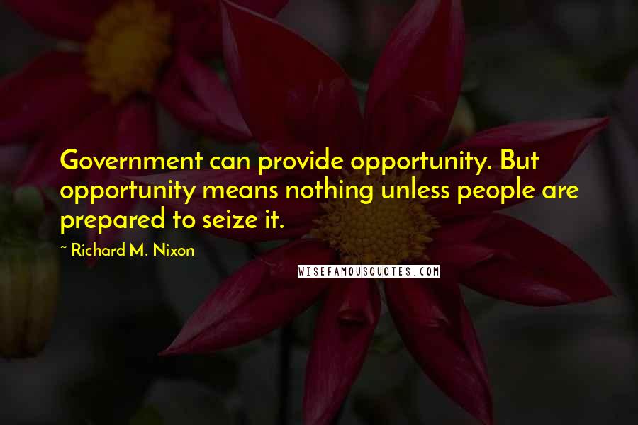 Richard M. Nixon Quotes: Government can provide opportunity. But opportunity means nothing unless people are prepared to seize it.