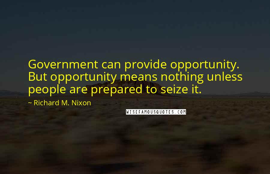 Richard M. Nixon Quotes: Government can provide opportunity. But opportunity means nothing unless people are prepared to seize it.