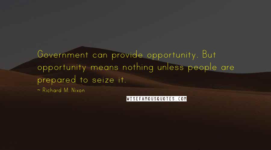 Richard M. Nixon Quotes: Government can provide opportunity. But opportunity means nothing unless people are prepared to seize it.