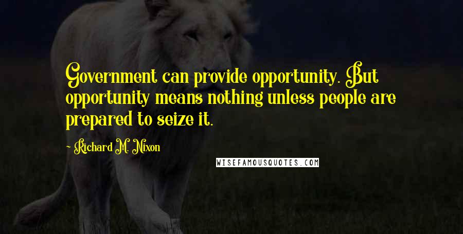 Richard M. Nixon Quotes: Government can provide opportunity. But opportunity means nothing unless people are prepared to seize it.
