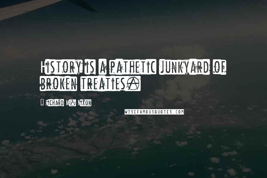 Richard M. Nixon Quotes: History is a pathetic junkyard of broken treaties.