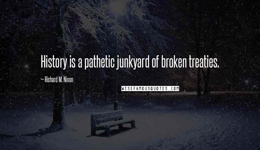 Richard M. Nixon Quotes: History is a pathetic junkyard of broken treaties.
