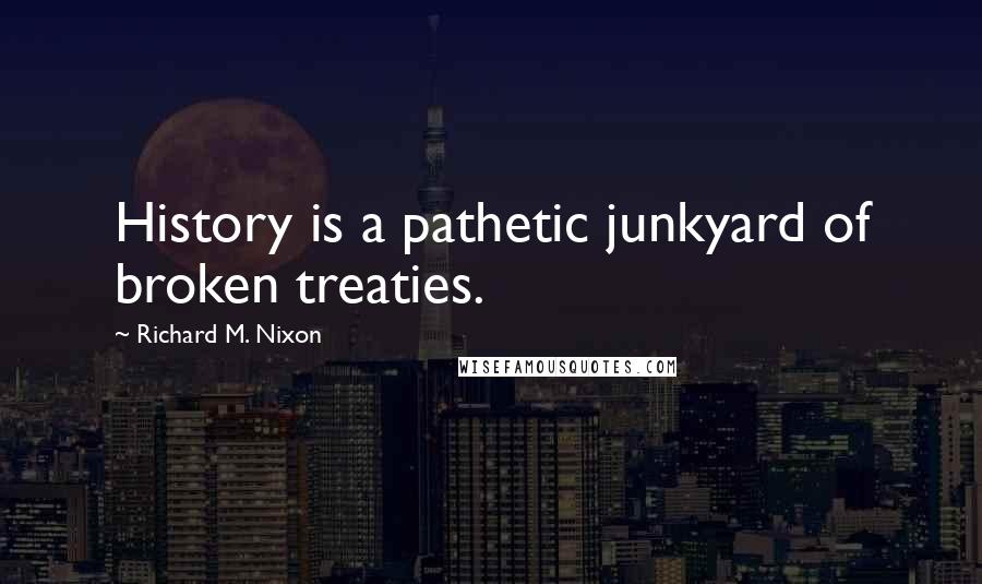 Richard M. Nixon Quotes: History is a pathetic junkyard of broken treaties.