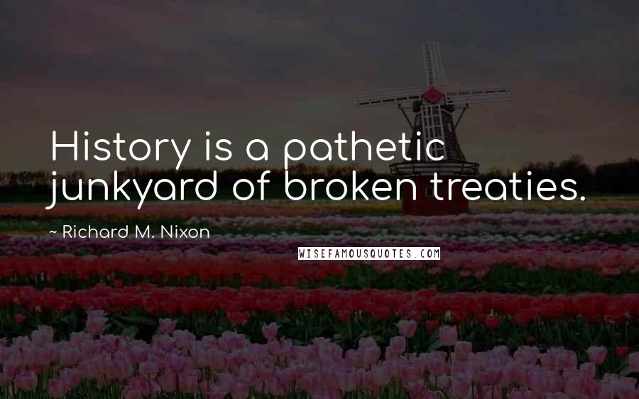 Richard M. Nixon Quotes: History is a pathetic junkyard of broken treaties.