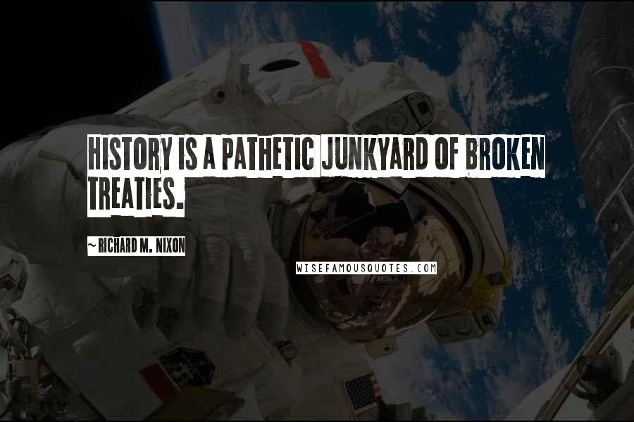 Richard M. Nixon Quotes: History is a pathetic junkyard of broken treaties.