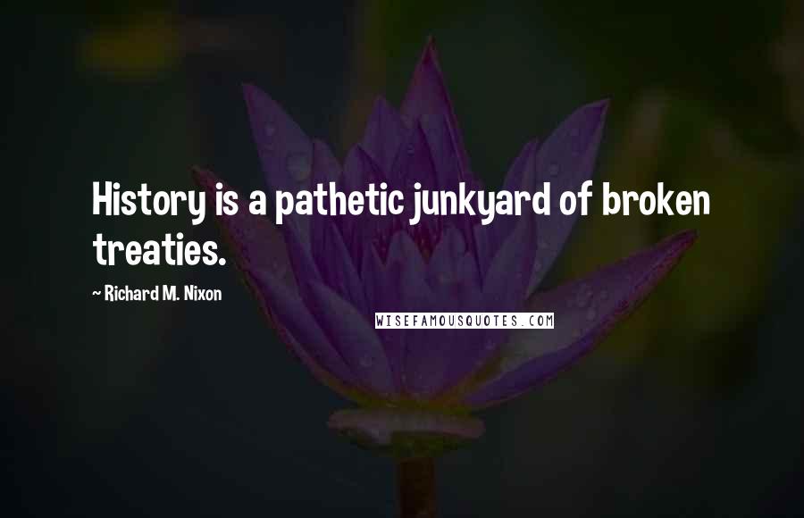 Richard M. Nixon Quotes: History is a pathetic junkyard of broken treaties.