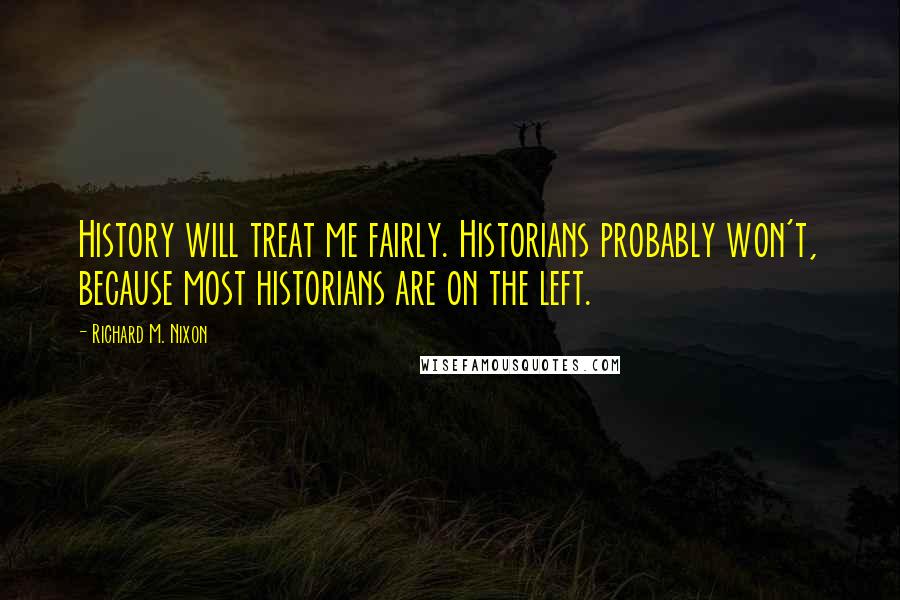 Richard M. Nixon Quotes: History will treat me fairly. Historians probably won't, because most historians are on the left.