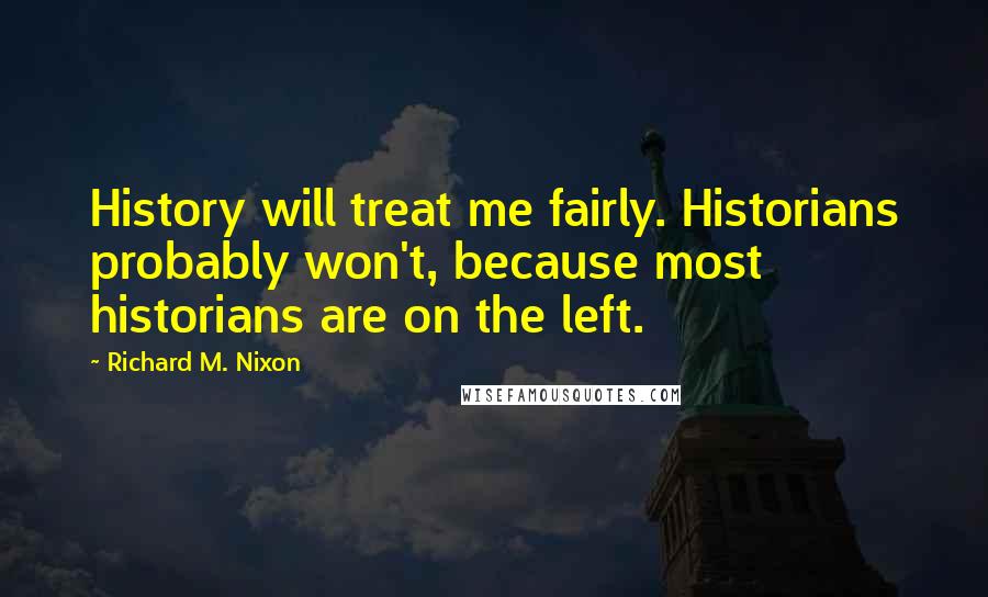 Richard M. Nixon Quotes: History will treat me fairly. Historians probably won't, because most historians are on the left.