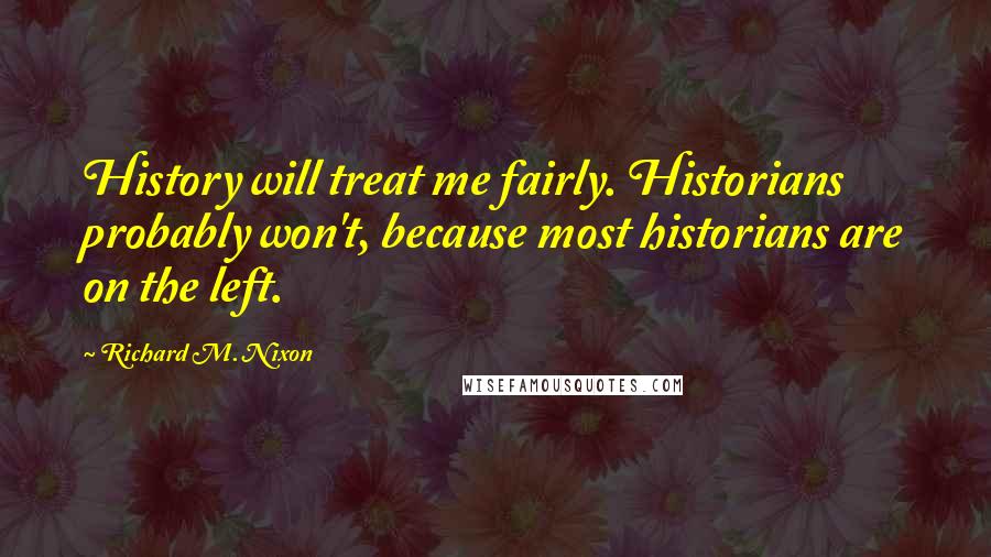 Richard M. Nixon Quotes: History will treat me fairly. Historians probably won't, because most historians are on the left.